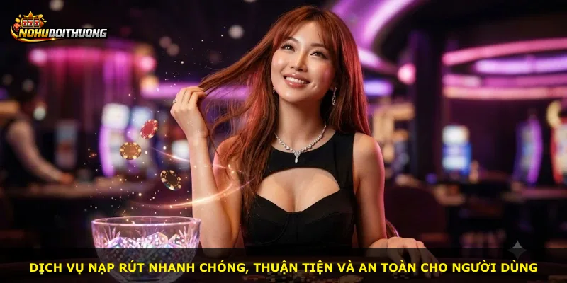 Dịch vụ nạp rút nhanh chóng, thuận tiện và an toàn cho người dùng