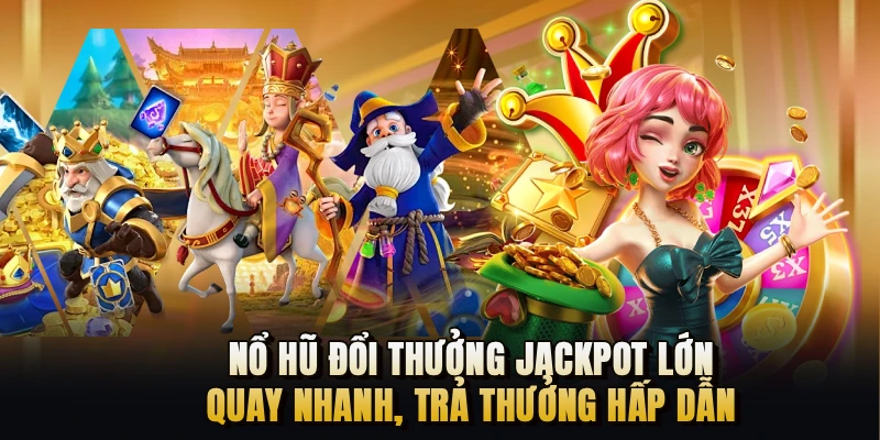 Nổ hũ đổi thưởng Jackpot lớn, quay nhanh, trả thưởng hấp dẫn